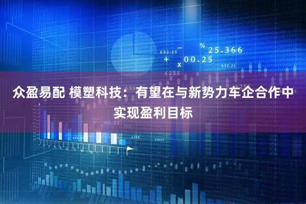 众盈易配 模塑科技：有望在与新势力车企合作中实现盈利目标