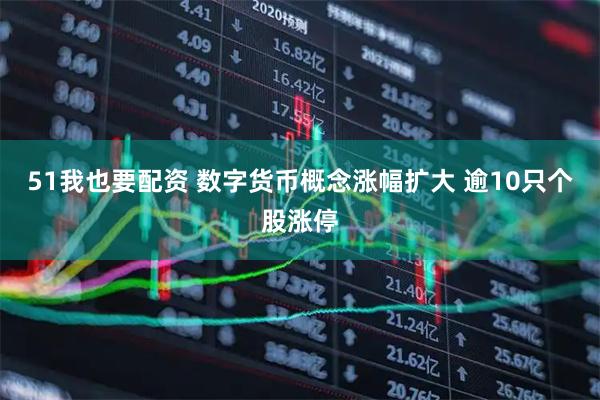51我也要配资 数字货币概念涨幅扩大 逾10只个股涨停