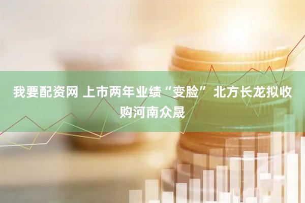 我要配资网 上市两年业绩“变脸” 北方长龙拟收购河南众晟