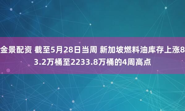 金景配资 截至5月28日当周 新加坡燃料油库存上涨83.2万桶至2233.8万桶的4周高点