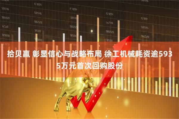 拾贝赢 彰显信心与战略布局 徐工机械耗资逾5935万元首次回购股份