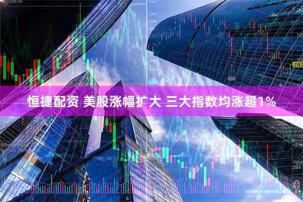 恒捷配资 美股涨幅扩大 三大指数均涨超1%