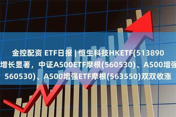 金控配资 ETF日报 | 恒生科技HKETF(513890)收涨超1%，近1月规模增长显著，中证A500ETF摩根(560530)、A500增强ETF摩根(563550)双双收涨
