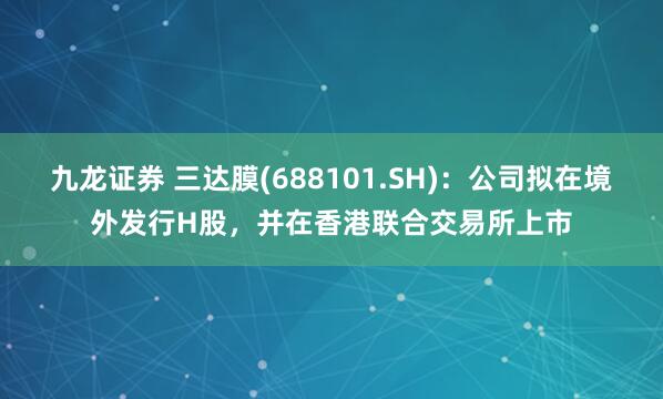 九龙证券 三达膜(688101.SH)：公司拟在境外发行H股，并在香港联合交易所上市