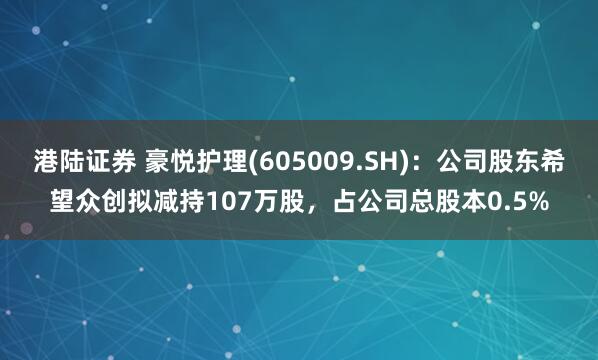 港陆证券 豪悦护理(605009.SH)：公司股东希望众创拟减持107万股，占公司总股本0.5%
