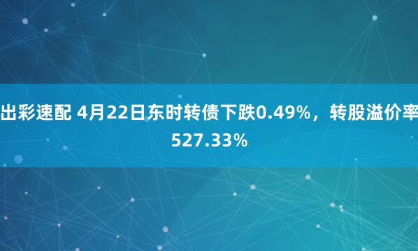 出彩速配 4月22日东时转债下跌0.49%，转股溢价率527.33%