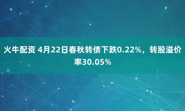 火牛配资 4月22日春秋转债下跌0.22%，转股溢价率30.05%