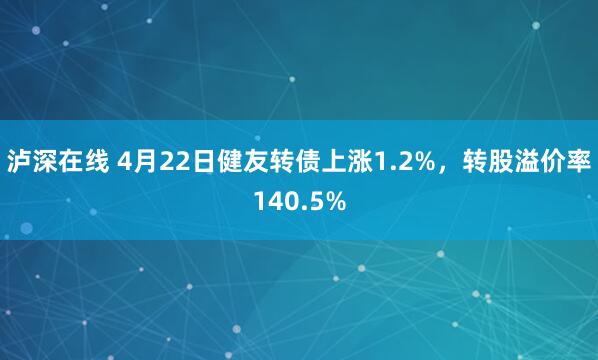泸深在线 4月22日健友转债上涨1.2%，转股溢价率140.5%