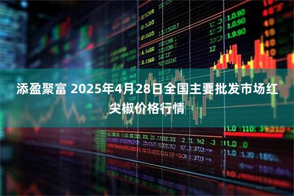 添盈聚富 2025年4月28日全国主要批发市场红尖椒价格行情