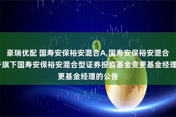 豪瑞优配 国寿安保裕安混合A,国寿安保裕安混合C: 关于旗下国寿安保裕安混合型证券投资基金变更基金经理的公告