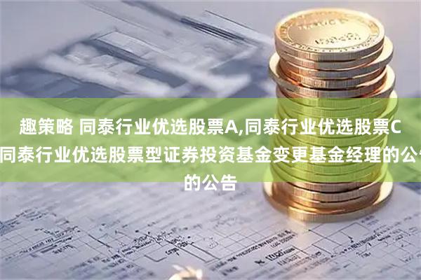 趣策略 同泰行业优选股票A,同泰行业优选股票C: 同泰行业优选股票型证券投资基金变更基金经理的公告