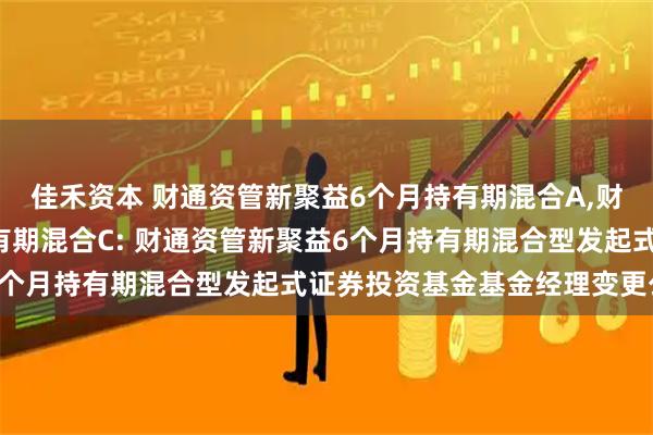 佳禾资本 财通资管新聚益6个月持有期混合A,财通资管新聚益6个月持有期混合C: 财通资管新聚益6个月持有期混合型发起式证券投资基金基金经理变更公告