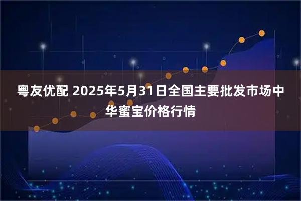 粤友优配 2025年5月31日全国主要批发市场中华蜜宝价格行情