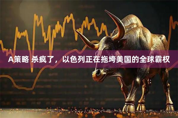A策略 杀疯了，以色列正在拖垮美国的全球霸权