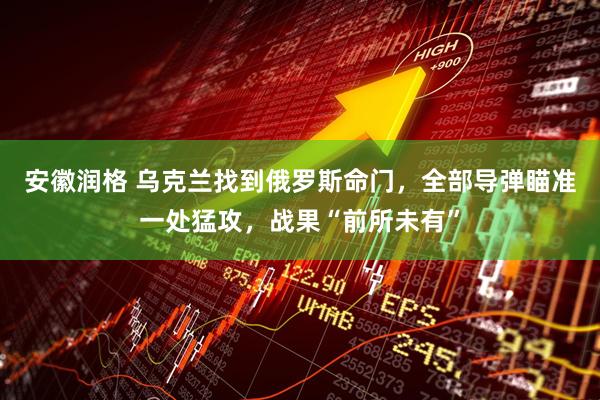 安徽润格 乌克兰找到俄罗斯命门，全部导弹瞄准一处猛攻，战果“前所未有”