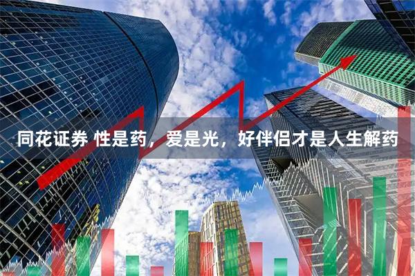 同花证券 性是药，爱是光，好伴侣才是人生解药