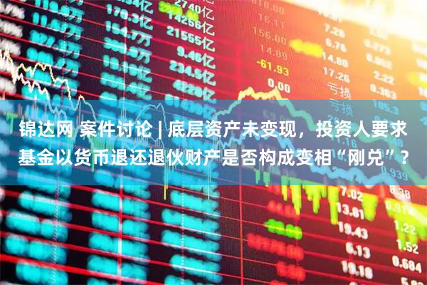锦达网 案件讨论 | 底层资产未变现，投资人要求基金以货币退还退伙财产是否构成变相“刚兑”？