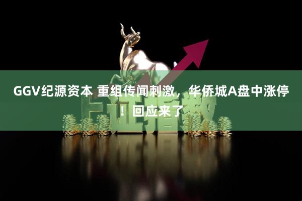 GGV纪源资本 重组传闻刺激，华侨城A盘中涨停！回应来了