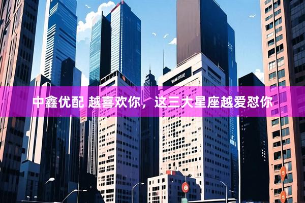 中鑫优配 越喜欢你，这三大星座越爱怼你