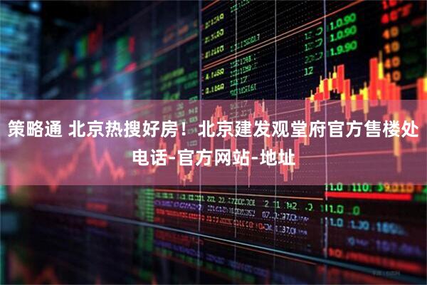 策略通 北京热搜好房！北京建发观堂府官方售楼处电话-官方网站-地址