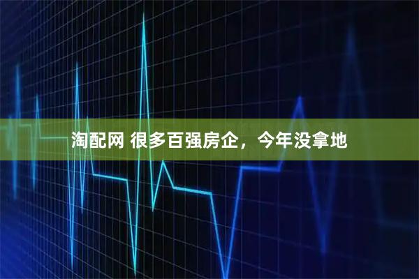 淘配网 很多百强房企，今年没拿地