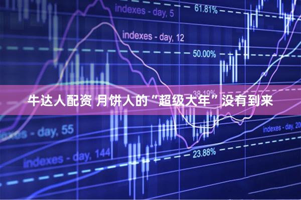 牛达人配资 月饼人的“超级大年”没有到来
