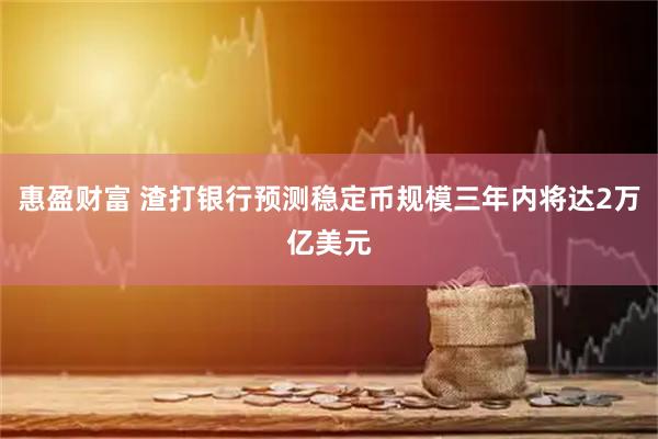 惠盈财富 渣打银行预测稳定币规模三年内将达2万亿美元