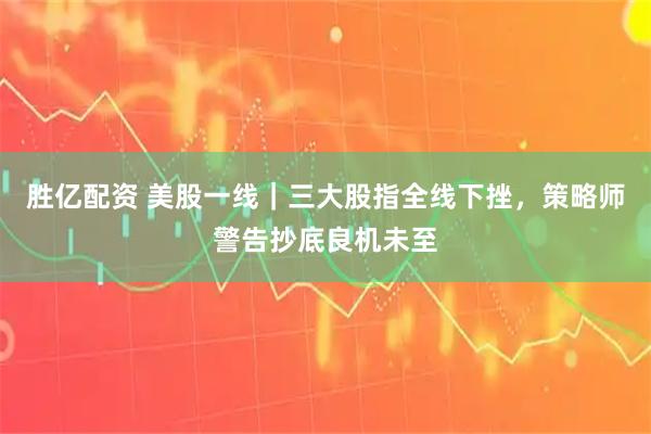 胜亿配资 美股一线｜三大股指全线下挫，策略师警告抄底良机未至