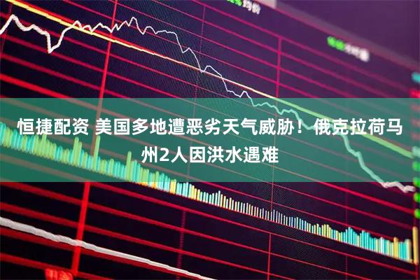 恒捷配资 美国多地遭恶劣天气威胁！俄克拉荷马州2人因洪水遇难