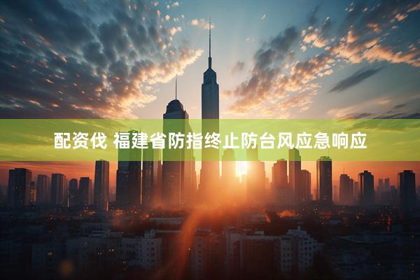 配资伐 福建省防指终止防台风应急响应