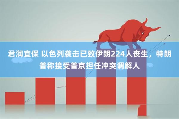 君润宜保 以色列袭击已致伊朗224人丧生，特朗普称接受普京担任冲突调解人