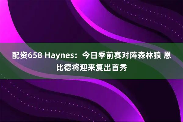 配资658 Haynes：今日季前赛对阵森林狼 恩比德将迎来复出首秀