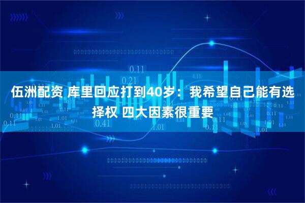 伍洲配资 库里回应打到40岁：我希望自己能有选择权 四大因素很重要