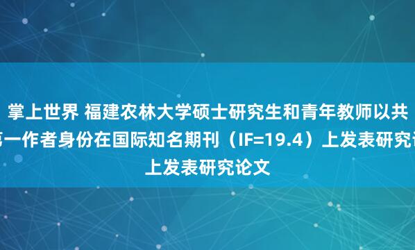 掌上世界 福建农林大学硕士研究生和青年教师以共同第一作者身份在国际知名期刊(IF=19.4)上发表研究论文