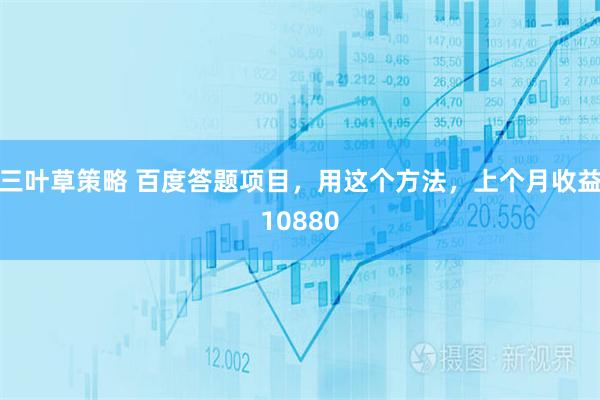 三叶草策略 百度答题项目,用这个方法,上个月收益10880
