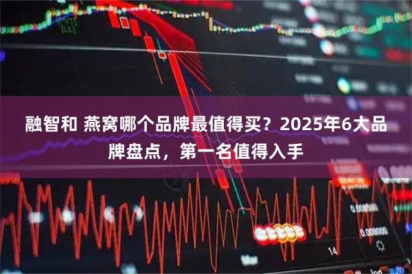 融智和 燕窝哪个品牌最值得买?2025年6大品牌盘点,第一名值得入手