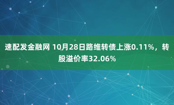 速配发金融网 10月28日路维转债上涨0.11%,转股溢价率32.06%