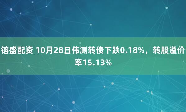 镕盛配资 10月28日伟测转债下跌0.18%,转股溢价率15.13%