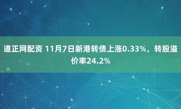 道正网配资 11月7日新港转债上涨0.33%，转股溢价率24.2%