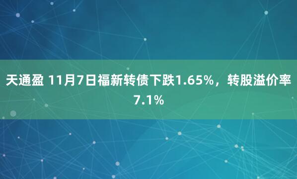 天通盈 11月7日福新转债下跌1.65%，转股溢价率7.1%