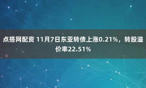 点搭网配资 11月7日东亚转债上涨0.21%，转股溢价率22.51%