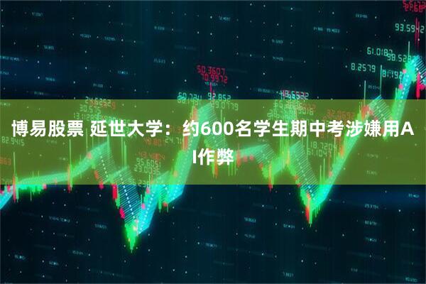 博易股票 延世大学:约600名学生期中考涉嫌用AI作弊