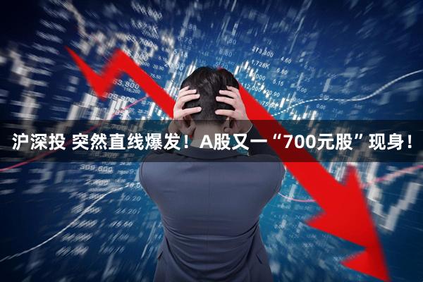 沪深投 突然直线爆发!A股又一“700元股”现身!
