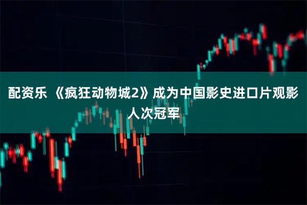 配资乐 《疯狂动物城2》成为中国影史进口片观影人次冠军