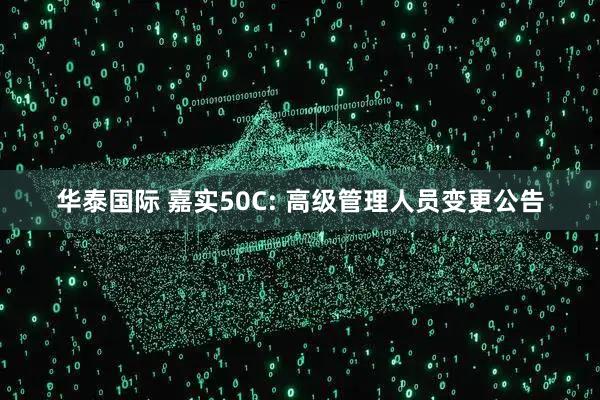 华泰国际 嘉实50C: 高级管理人员变更公告
