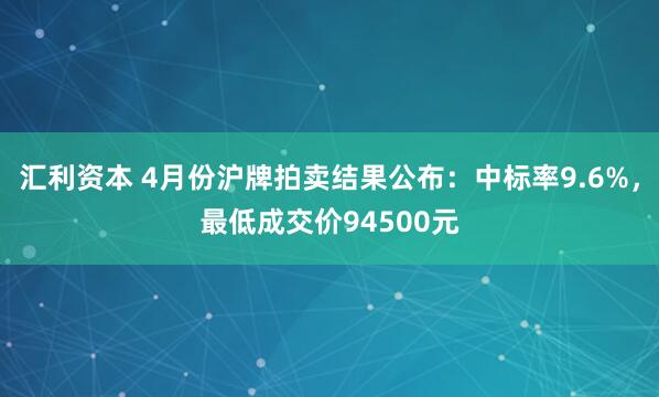 汇利资本 4月份沪牌拍卖结果公布：中标率9.6%，最低成交价94500元