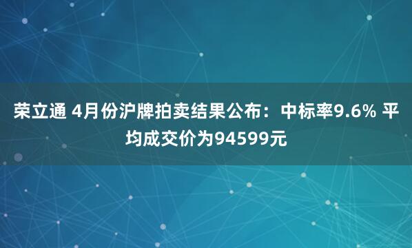 荣立通 4月份沪牌拍卖结果公布：中标率9.6% 平均成交价为94599元