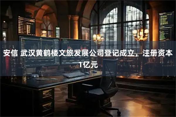 安信 武汉黄鹤楼文旅发展公司登记成立，注册资本1亿元