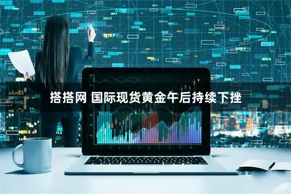 搭搭网 国际现货黄金午后持续下挫