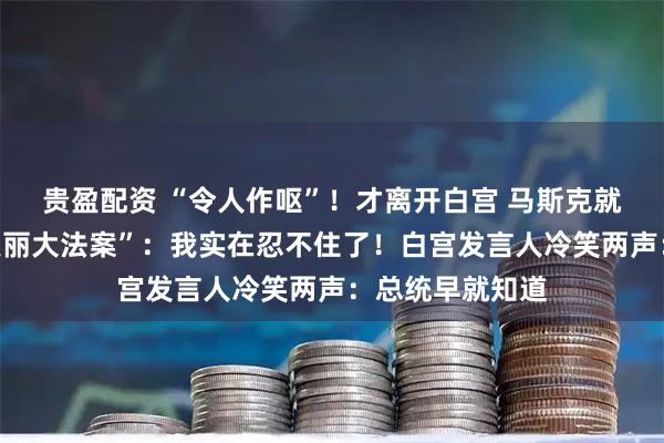 贵盈配资 “令人作呕”！才离开白宫 马斯克就怒骂特朗普“美丽大法案”：我实在忍不住了！白宫发言人冷笑两声：总统早就知道